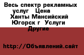 Весь спектр рекламных услуг › Цена ­ 100 - Ханты-Мансийский, Югорск г. Услуги » Другие   